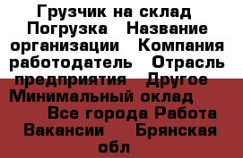 Грузчик на склад. Погрузка › Название организации ­ Компания-работодатель › Отрасль предприятия ­ Другое › Минимальный оклад ­ 20 000 - Все города Работа » Вакансии   . Брянская обл.